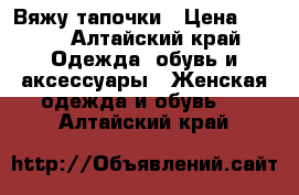 Вяжу тапочки › Цена ­ 300 - Алтайский край Одежда, обувь и аксессуары » Женская одежда и обувь   . Алтайский край